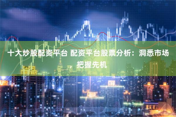 十大炒股配资平台 配资平台股票分析：洞悉市场，把握先机