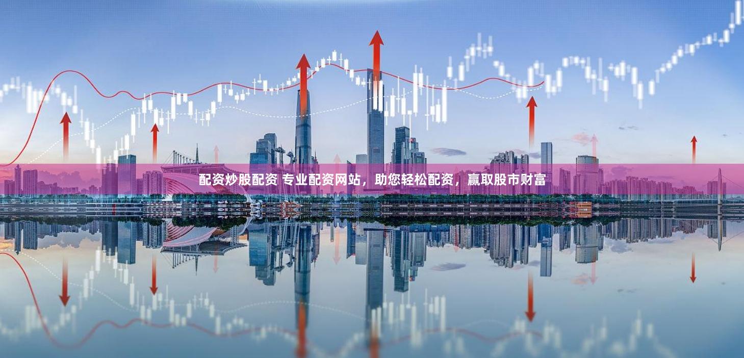 配资炒股配资 专业配资网站，助您轻松配资，赢取股市财富