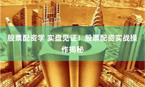 股票配资学 实盘见证！股票配资实战操作揭秘
