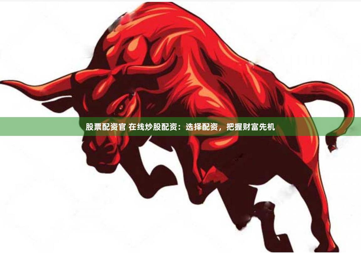 股票配资官 在线炒股配资：选择配资，把握财富先机