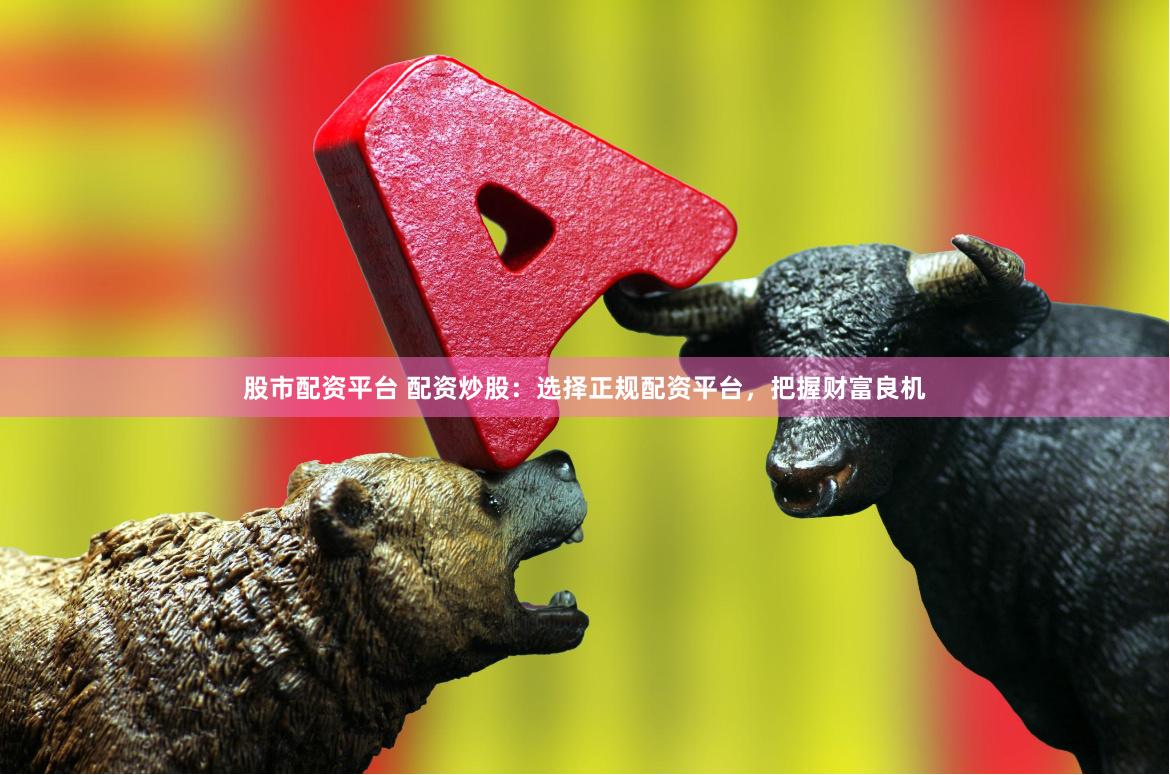 股市配资平台 配资炒股：选择正规配资平台，把握财富良机