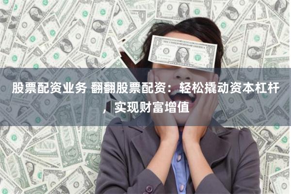 股票配资业务 翻翻股票配资：轻松撬动资本杠杆，实现财富增值