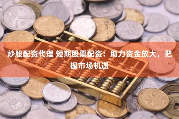 炒股配资代理 短期股票配资：助力资金放大，把握市场机遇
