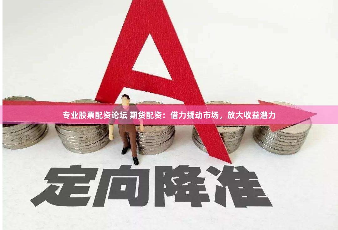 专业股票配资论坛 期货配资：借力撬动市场，放大收益潜力