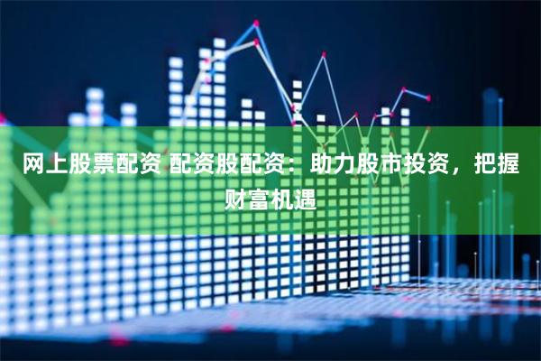 网上股票配资 配资股配资：助力股市投资，把握财富机遇