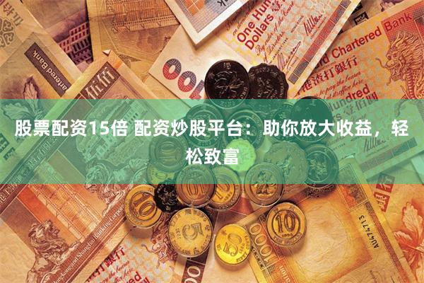 股票配资15倍 配资炒股平台：助你放大收益，轻松致富