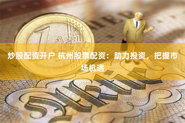 炒股配资开户 杭州股票配资：助力投资，把握市场机遇