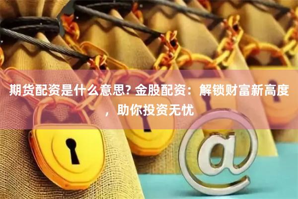 期货配资是什么意思? 金股配资：解锁财富新高度，助你投资无忧