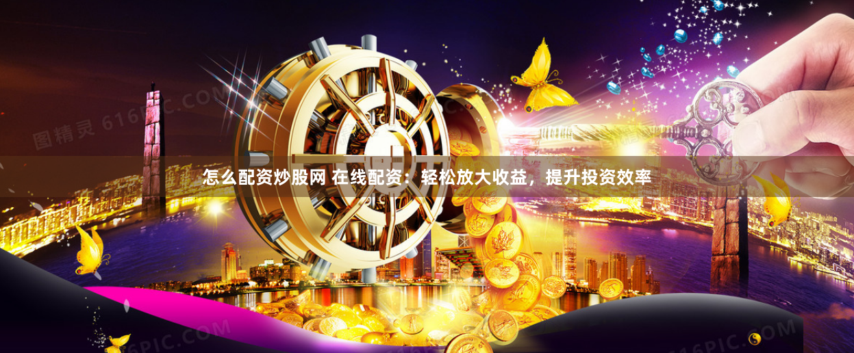 怎么配资炒股网 在线配资：轻松放大收益，提升投资效率