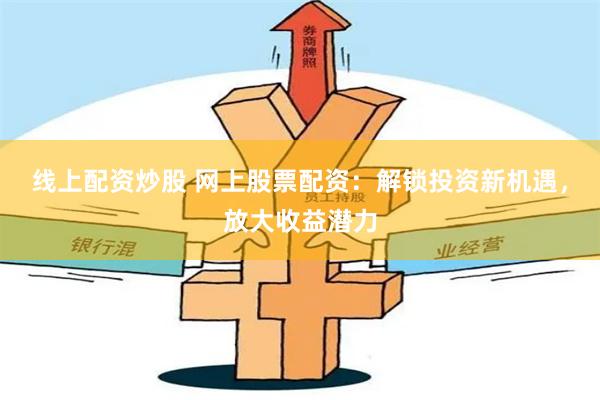 线上配资炒股 网上股票配资：解锁投资新机遇，放大收益潜力