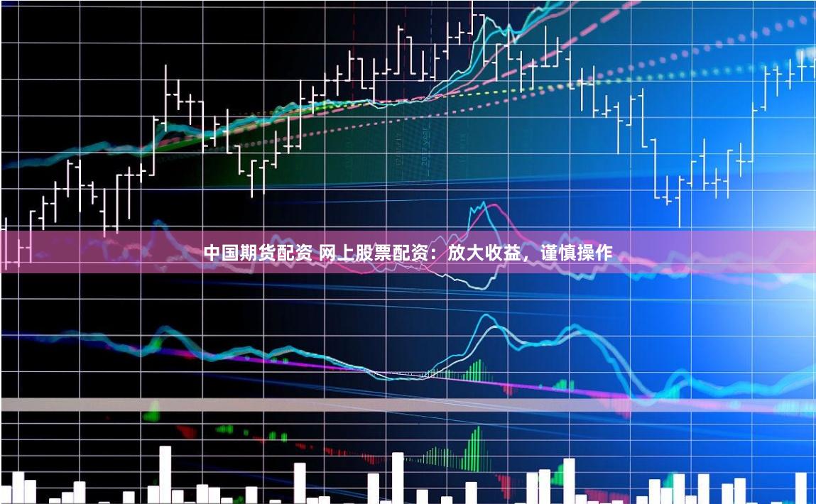 中国期货配资 网上股票配资：放大收益，谨慎操作