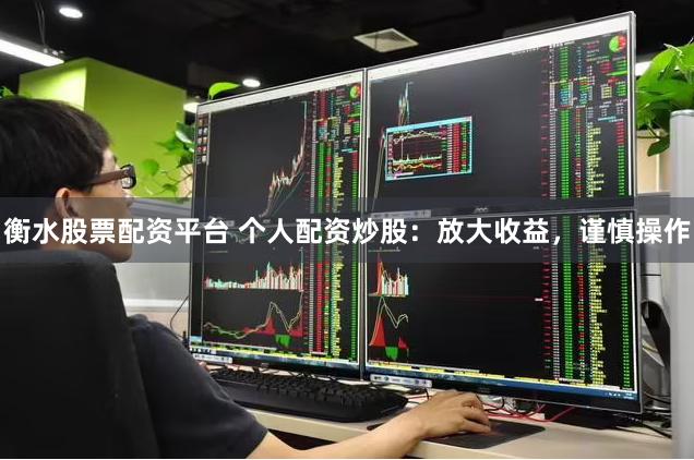 衡水股票配资平台 个人配资炒股：放大收益，谨慎操作