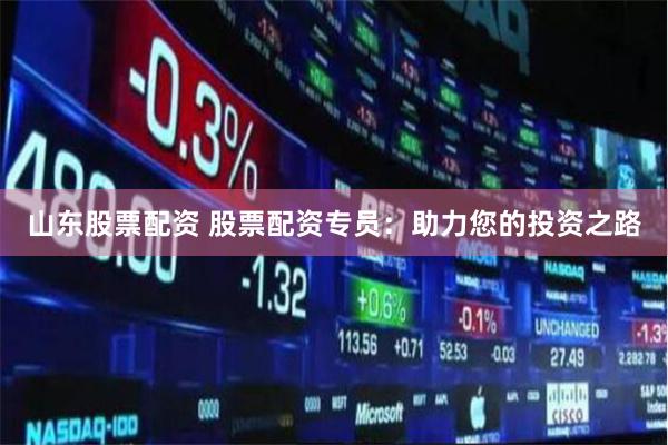 山东股票配资 股票配资专员：助力您的投资之路