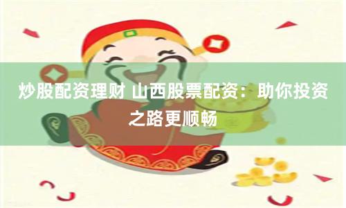 炒股配资理财 山西股票配资：助你投资之路更顺畅