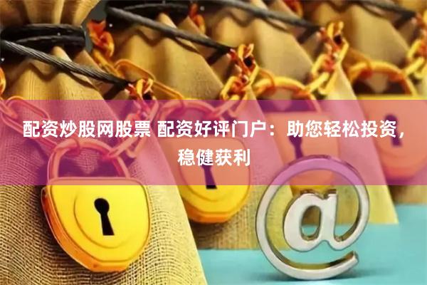 配资炒股网股票 配资好评门户：助您轻松投资，稳健获利