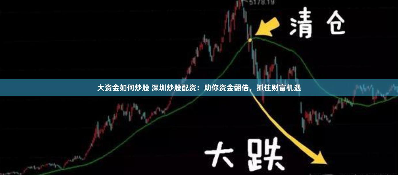 大资金如何炒股 深圳炒股配资：助你资金翻倍，抓住财富机遇