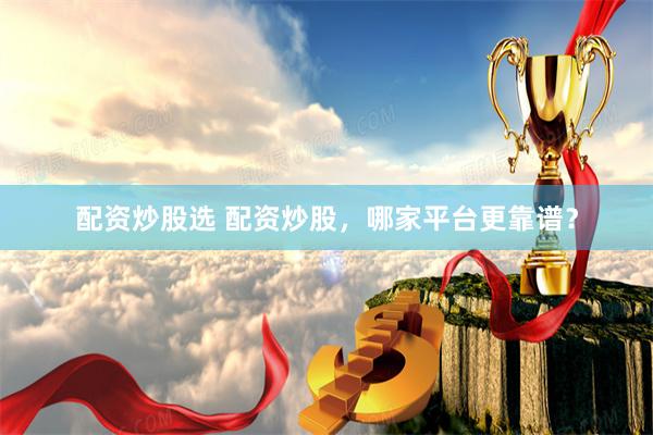 配资炒股选 配资炒股，哪家平台更靠谱？