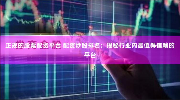 正规的股票配资平台 配资炒股排名：揭秘行业内最值得信赖的平台