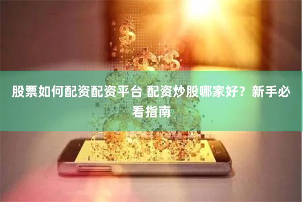 股票如何配资配资平台 配资炒股哪家好？新手必看指南