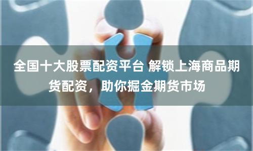 全国十大股票配资平台 解锁上海商品期货配资，助你掘金期货市场