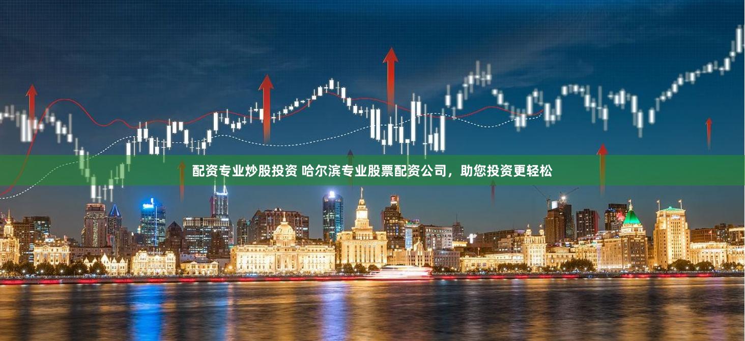 配资专业炒股投资 哈尔滨专业股票配资公司，助您投资更轻松