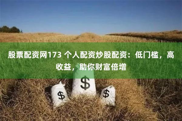 股票配资网173 个人配资炒股配资：低门槛，高收益，助你财富倍增
