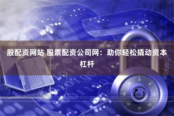 股配资网站 股票配资公司网：助你轻松撬动资本杠杆