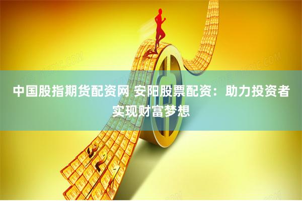 中国股指期货配资网 安阳股票配资：助力投资者实现财富梦想