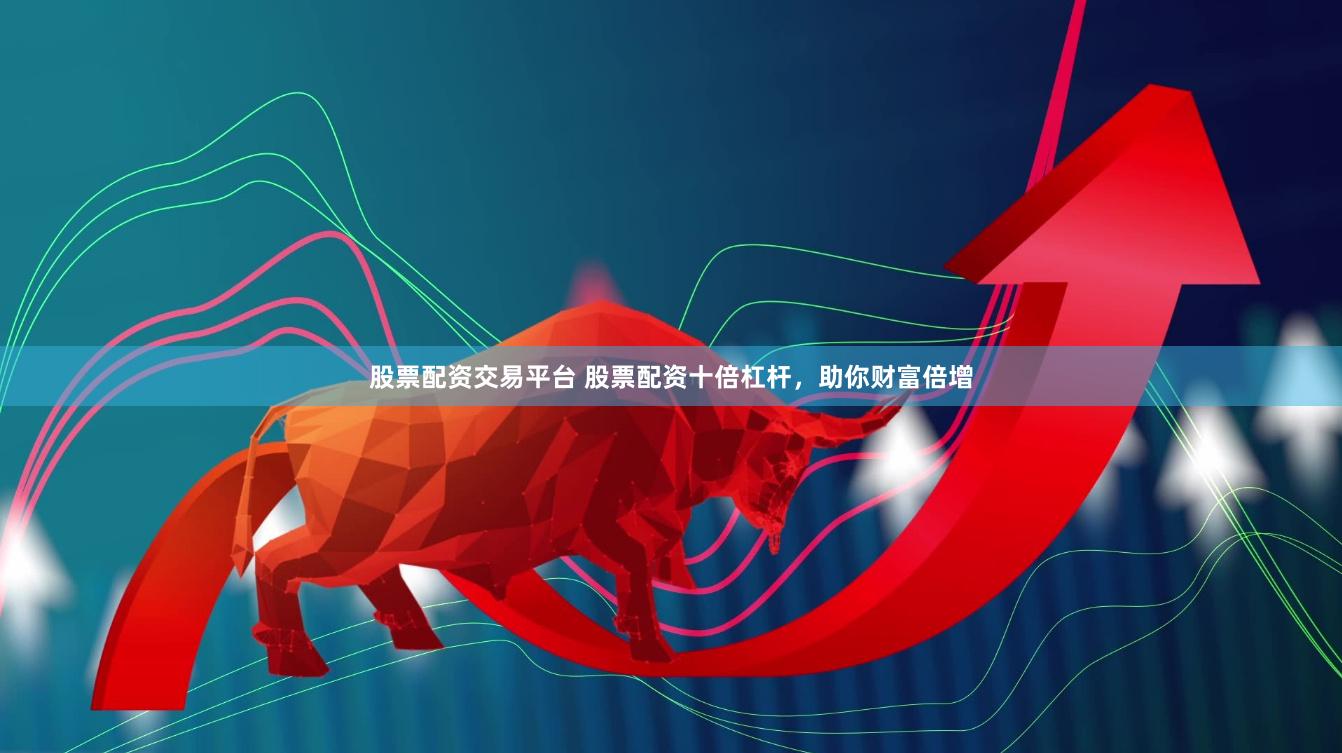 股票配资交易平台 股票配资十倍杠杆，助你财富倍增