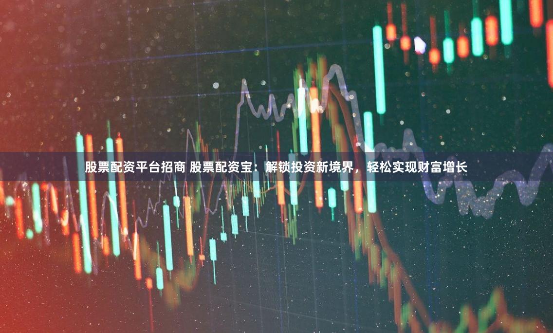 股票配资平台招商 股票配资宝：解锁投资新境界，轻松实现财富增长