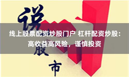 线上股票配资炒股门户 杠杆配资炒股:高收益高风险,谨慎投资
