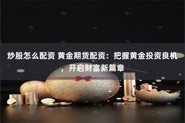 炒股怎么配资 黄金期货配资：把握黄金投资良机，开启财富新篇章