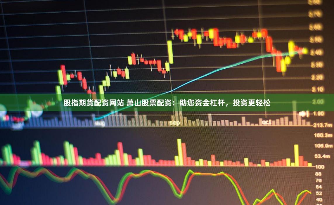 股指期货配资网站 萧山股票配资：助您资金杠杆，投资更轻松
