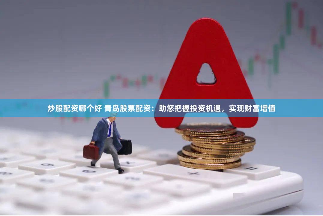 炒股配资哪个好 青岛股票配资：助您把握投资机遇，实现财富增值