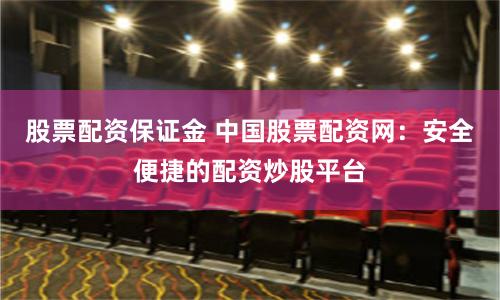 股票配资保证金 中国股票配资网：安全便捷的配资炒股平台