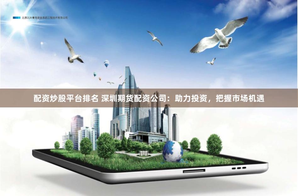 配资炒股平台排名 深圳期货配资公司：助力投资，把握市场机遇