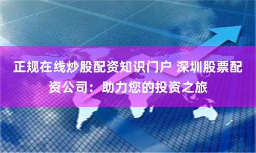 正规在线炒股配资知识门户 深圳股票配资公司:助力您的投资之旅