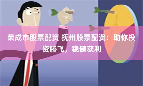 荣成市股票配资 抚州股票配资：助你投资腾飞，稳健获利