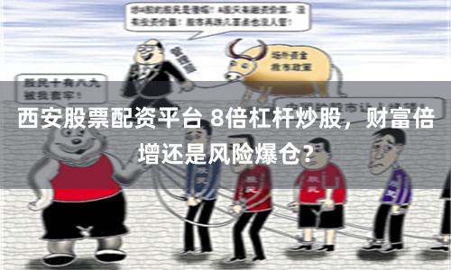 西安股票配资平台 8倍杠杆炒股，财富倍增还是风险爆仓？