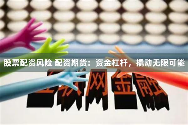 股票配资风险 配资期货：资金杠杆，撬动无限可能