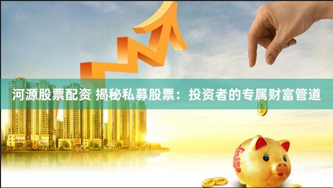河源股票配资 揭秘私募股票：投资者的专属财富管道