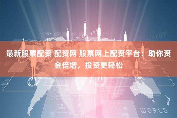 最新股票配资 配资网 股票网上配资平台：助你资金倍增，投资更轻松