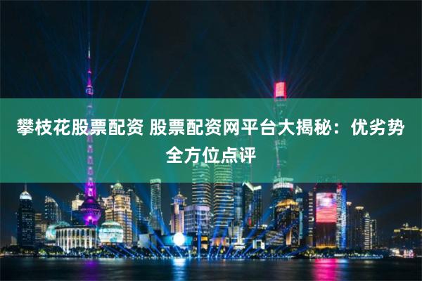 攀枝花股票配资 股票配资网平台大揭秘：优劣势全方位点评