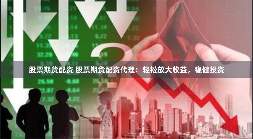股票期货配资 股票期货配资代理：轻松放大收益，稳健投资