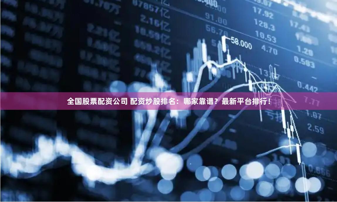 全国股票配资公司 配资炒股排名：哪家靠谱？最新平台排行！