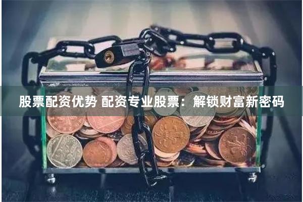 股票配资优势 配资专业股票：解锁财富新密码