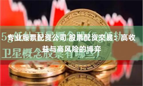 专业股票配资公司 股票配资交易：高收益与高风险的博弈