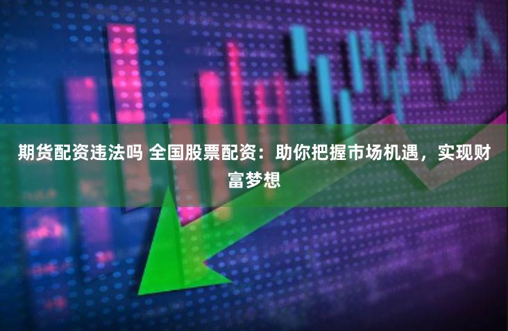 期货配资违法吗 全国股票配资：助你把握市场机遇，实现财富梦想