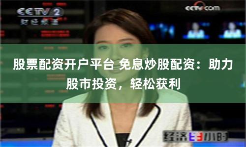 股票配资开户平台 免息炒股配资：助力股市投资，轻松获利