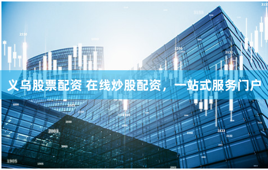 义乌股票配资 在线炒股配资,一站式服务门户